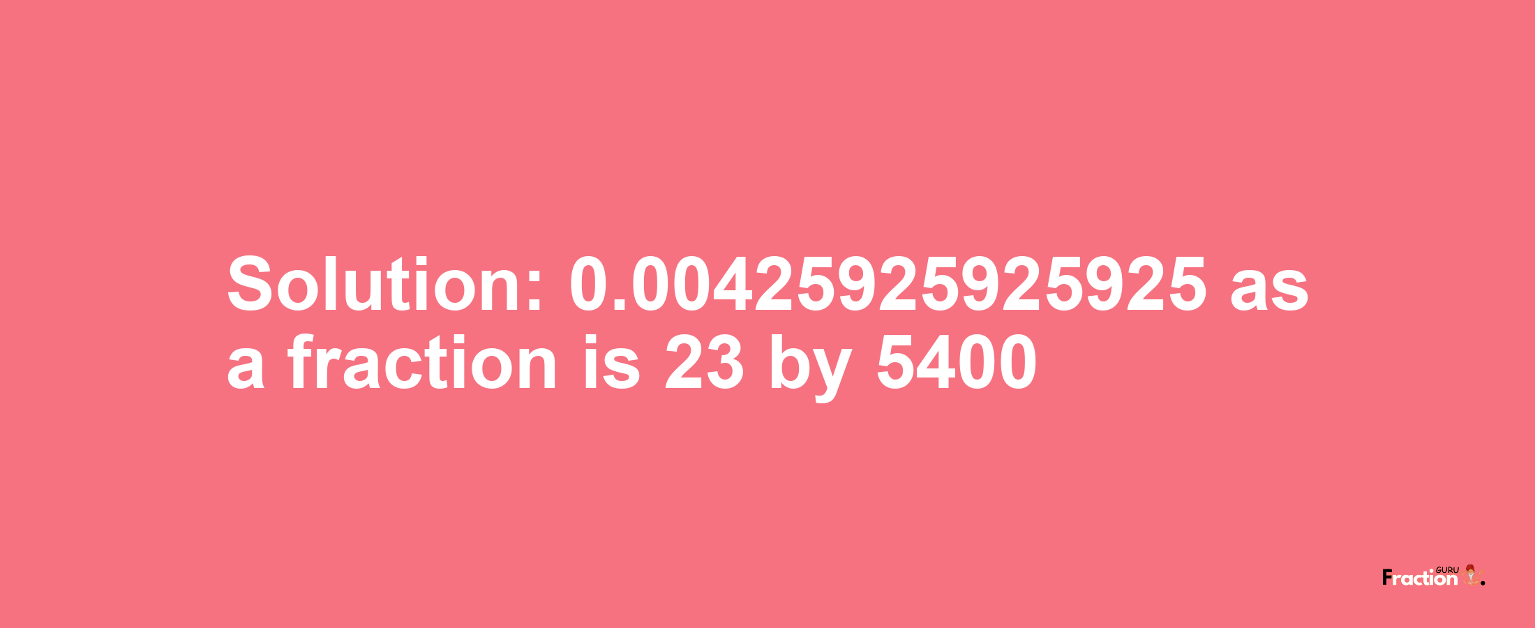 Solution:0.00425925925925 as a fraction is 23/5400